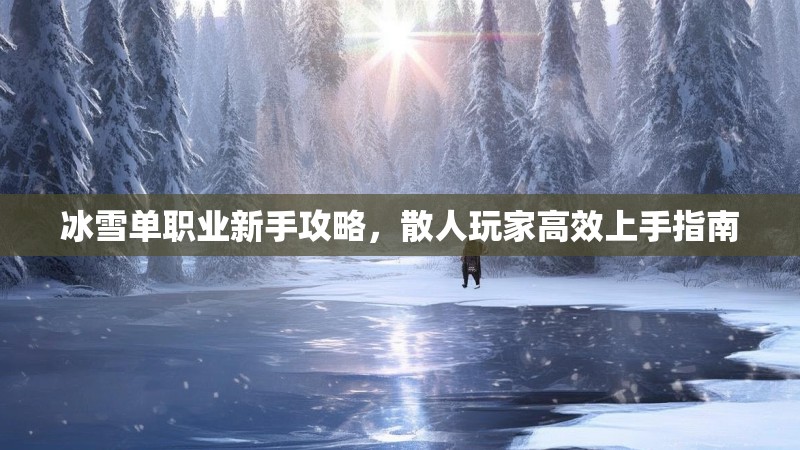 冰雪单职业新手攻略，散人玩家高效上手指南