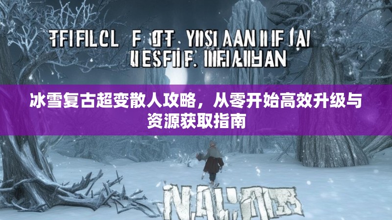 冰雪复古超变散人攻略,从零开始高效升级与资源获取指南 冰雪复古超变散人攻略,从零开始高效升级与资源获取指南