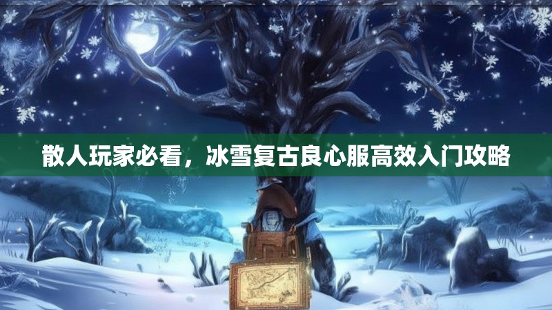 散人玩家必看,冰雪复古良心服高效入门攻略 散人玩家必看,冰雪复古良心服高效入门攻略