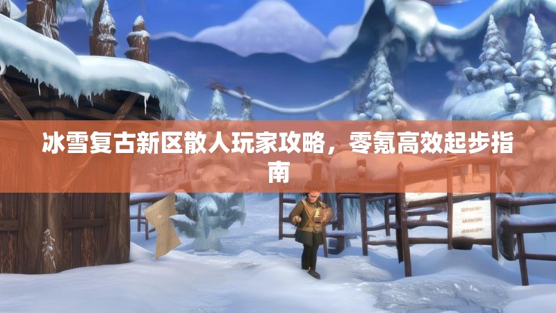 冰雪复古新区散人玩家攻略，零氪高效起步指南