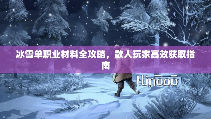 冰雪单职业材料全攻略，散人玩家高效获取指南