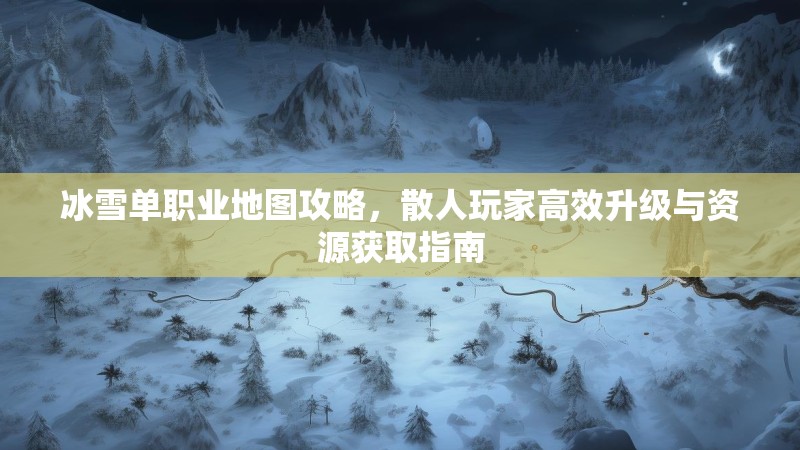 冰雪单职业地图攻略，散人玩家高效升级与资源获取指南