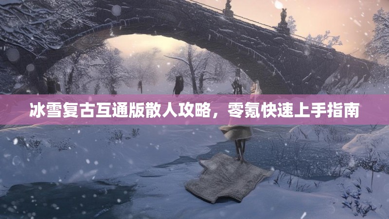 冰雪复古互通版散人攻略，零氪快速上手指南