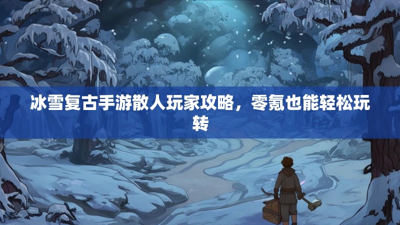 冰雪复古手游散人玩家攻略，零氪也能轻松玩转