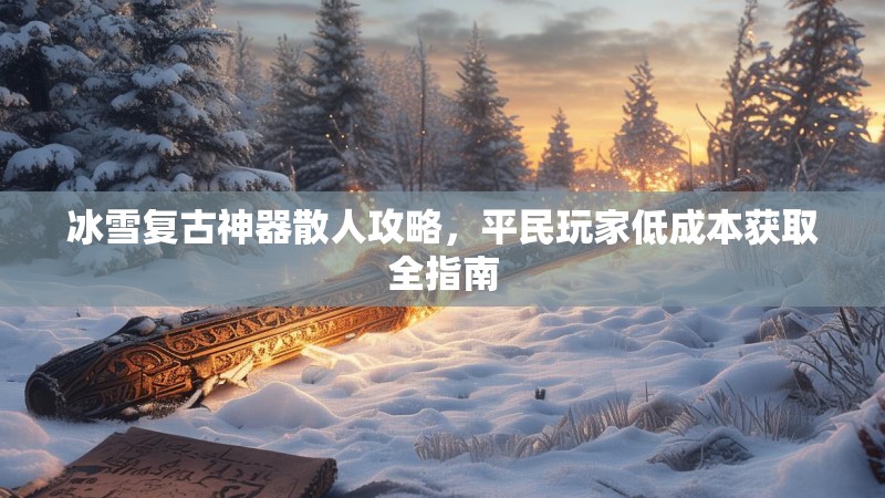 冰雪复古神器散人攻略，平民玩家低成本获取全指南