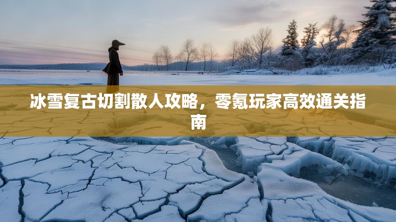 冰雪复古切割散人攻略，零氪玩家高效通关指南
