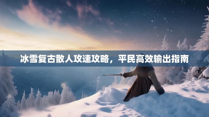 冰雪复古散人攻速攻略，平民高效输出指南