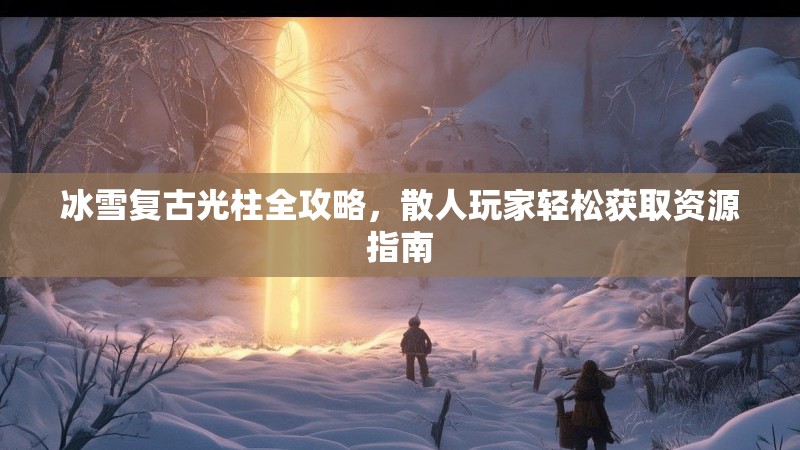 冰雪复古光柱全攻略,散人玩家轻松获取资源指南 冰雪复古光柱全攻略,散人玩家轻松获取资源指南