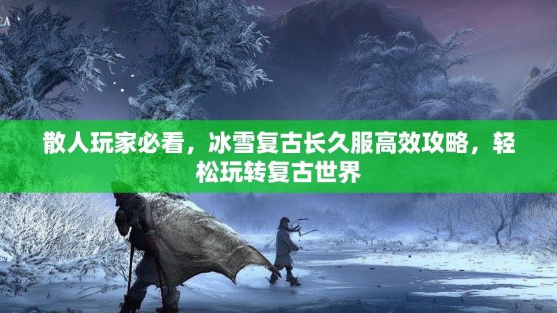 散人玩家必看,冰雪复古长久服高效攻略,轻松玩转复古世界 散人玩家必看,冰雪复古长久服高效攻略,轻松玩转复古世界