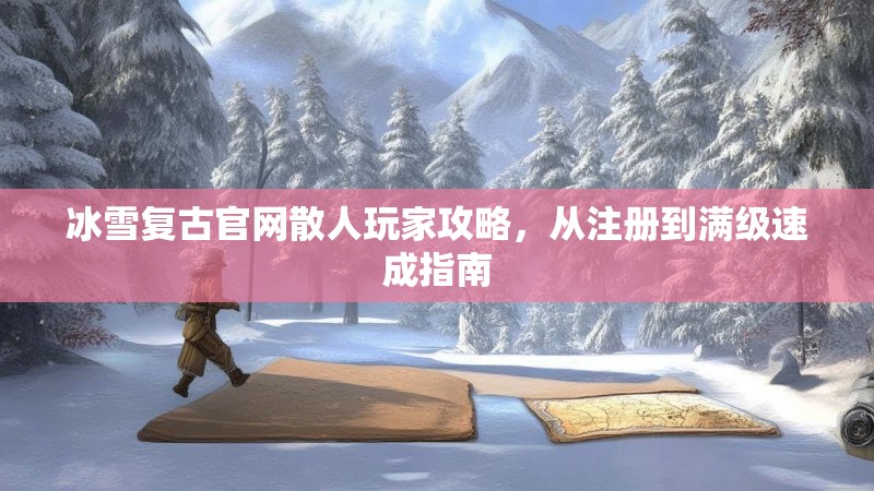 冰雪复古官网散人玩家攻略，从注册到满级速成指南