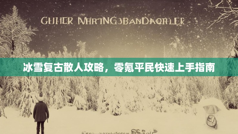 冰雪复古散人攻略,零氪平民快速上手指南 冰雪复古散人攻略,零氪平民快速上手指南