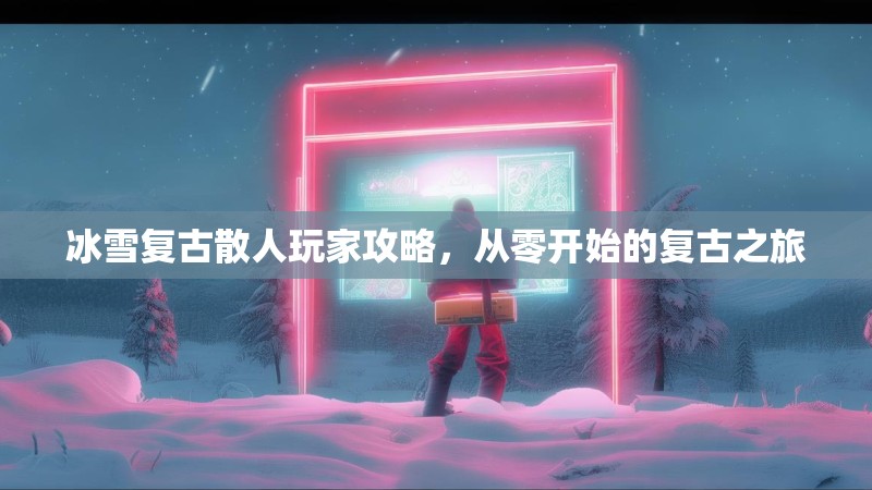冰雪复古散人玩家攻略,从零开始的复古之旅 冰雪复古散人玩家攻略,从零开始的复古之旅