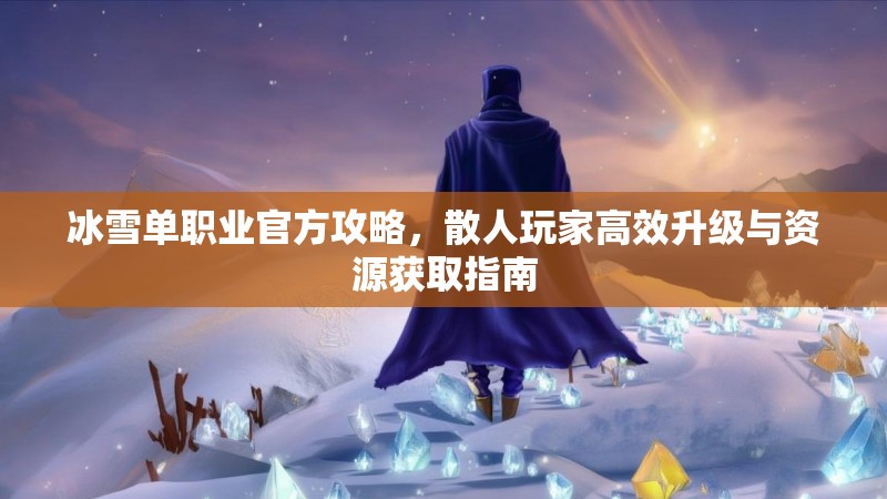 冰雪单职业官方攻略，散人玩家高效升级与资源获取指南