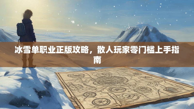 冰雪单职业正版攻略,散人玩家零门槛上手指南 冰雪单职业正版攻略,散人玩家零门槛上手指南