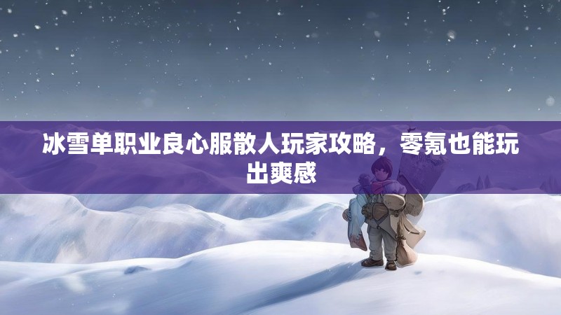 冰雪单职业良心服散人玩家攻略，零氪也能玩出爽感
