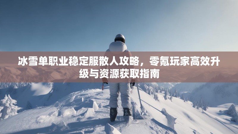 冰雪单职业稳定服散人攻略,零氪玩家高效升级与资源获取指南 冰雪单职业稳定服散人攻略,零氪玩家高效升级与资源获取指南