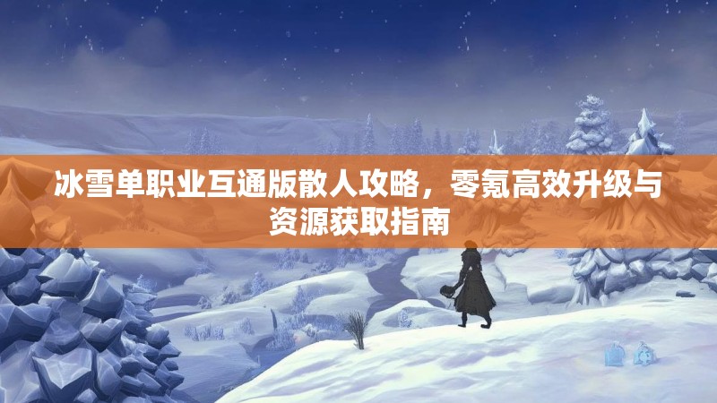 冰雪单职业互通版散人攻略，零氪高效升级与资源获取指南