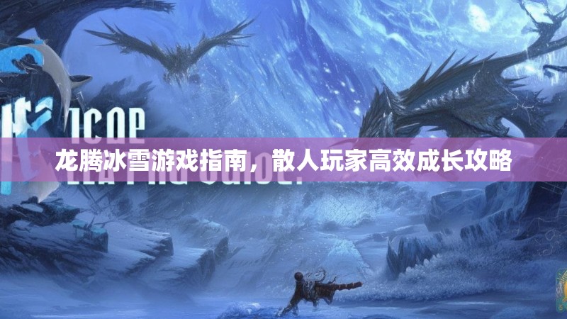 龙腾冰雪游戏指南，散人玩家高效成长攻略