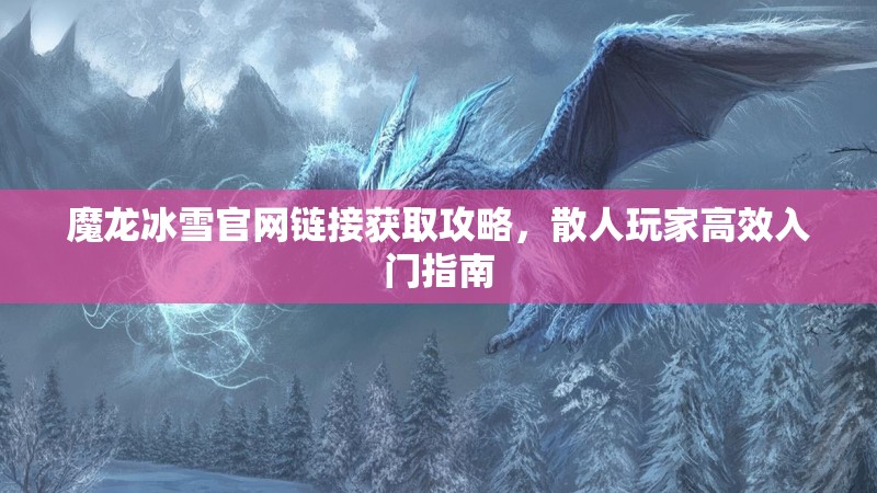 魔龙冰雪官网链接获取攻略，散人玩家高效入门指南