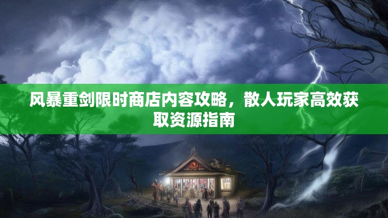 风暴重剑限时商店内容攻略，散人玩家高效获取资源指南