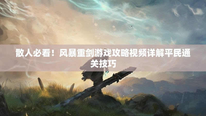 散人必看！风暴重剑游戏攻略视频详解平民通关技巧