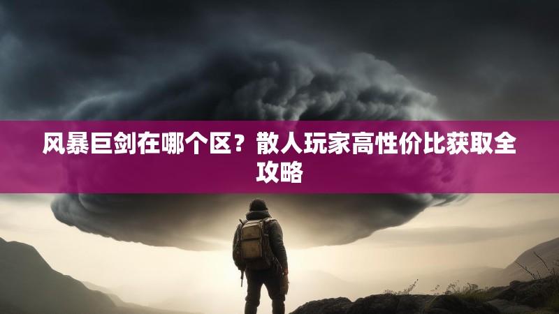 风暴巨剑在哪个区？散人玩家高性价比获取全攻略