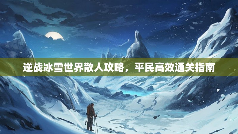 逆战冰雪世界散人攻略，平民高效通关指南