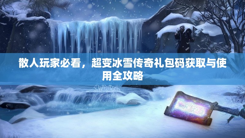 散人玩家必看，超变冰雪传奇礼包码获取与使用全攻略