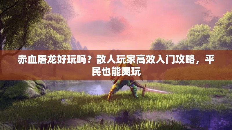 赤血屠龙好玩吗？散人玩家高效入门攻略，平民也能爽玩