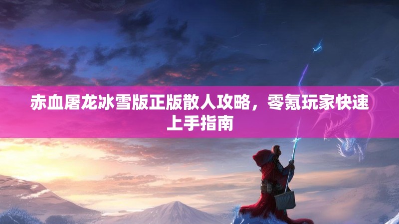 赤血屠龙冰雪版正版散人攻略，零氪玩家快速上手指南