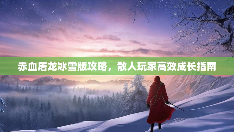 赤血屠龙冰雪版攻略，散人玩家高效成长指南