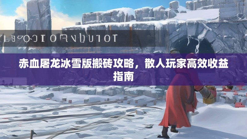 赤血屠龙冰雪版搬砖攻略，散人玩家高效收益指南