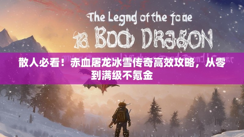 散人必看!赤血屠龙冰雪传奇高效攻略,从零到满级不氪金 散人必看!赤血屠龙冰雪传奇高效攻略,从零到满级不氪金
