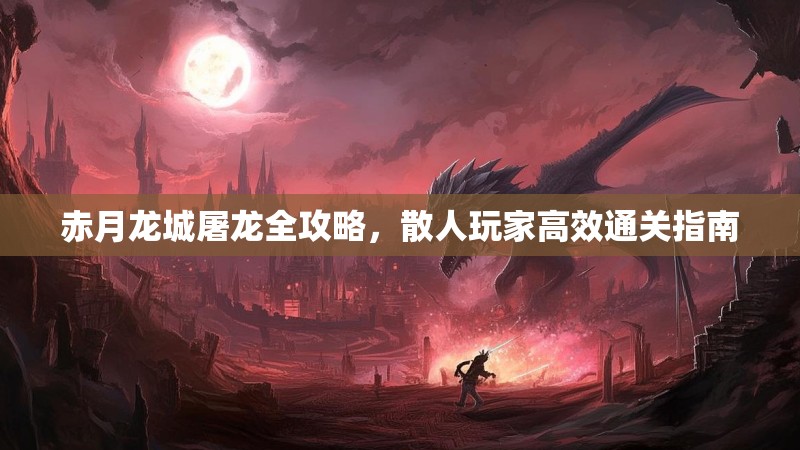 赤月龙城屠龙全攻略,散人玩家高效通关指南 赤月龙城屠龙全攻略,散人玩家高效通关指南