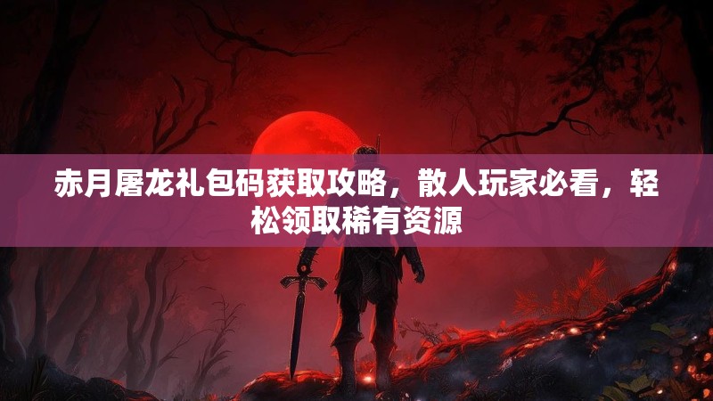 赤月屠龙礼包码获取攻略,散人玩家必看,轻松领取稀有资源 赤月屠龙礼包码获取攻略,散人玩家必看,轻松领取稀有资源