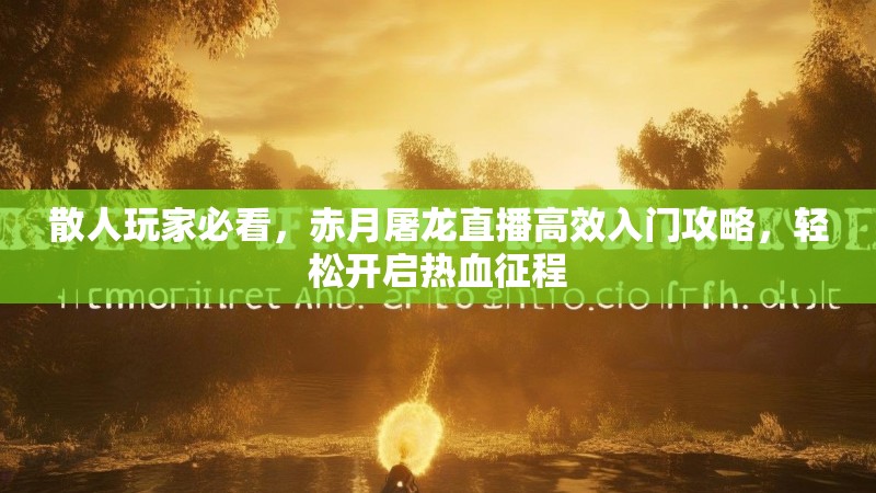 散人玩家必看,赤月屠龙直播高效入门攻略,轻松开启热血征程 散人玩家必看,赤月屠龙直播高效入门攻略,轻松开启热血征程