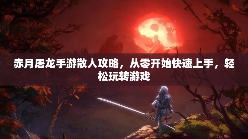 赤月屠龙手游散人攻略,从零开始快速上手,轻松玩转游戏 赤月屠龙手游散人攻略,从零开始快速上手,轻松玩转游戏
