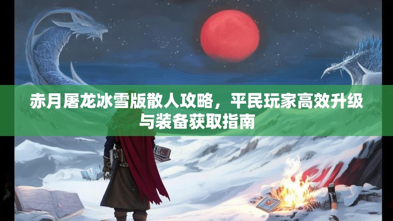 赤月屠龙冰雪版散人攻略,平民玩家高效升级与装备获取指南 赤月屠龙冰雪版散人攻略,平民玩家高效升级与装备获取指南