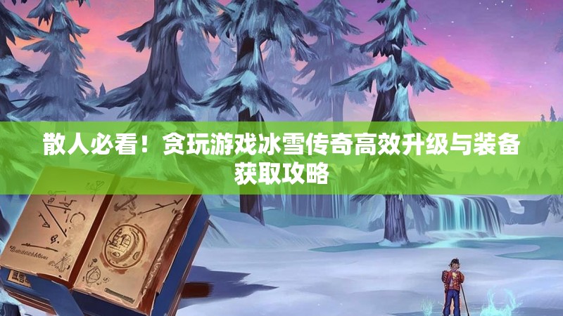 散人必看！贪玩游戏冰雪传奇高效升级与装备获取攻略