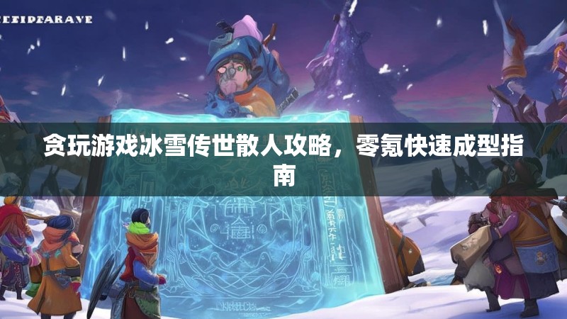 贪玩游戏冰雪传世散人攻略，零氪快速成型指南