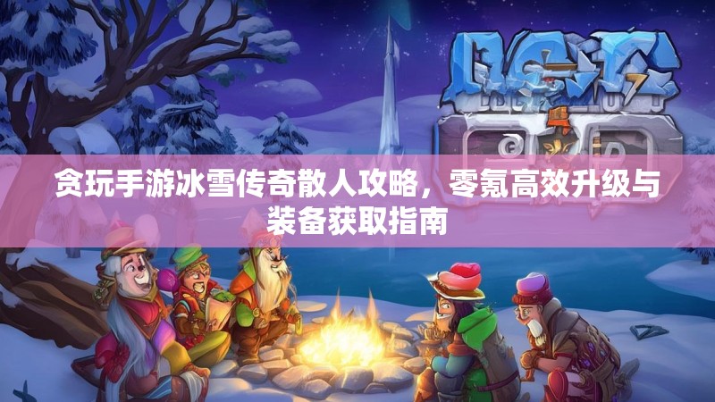 贪玩手游冰雪传奇散人攻略，零氪高效升级与装备获取指南