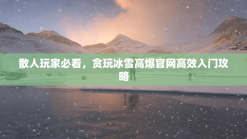 散人玩家必看，贪玩冰雪高爆官网高效入门攻略