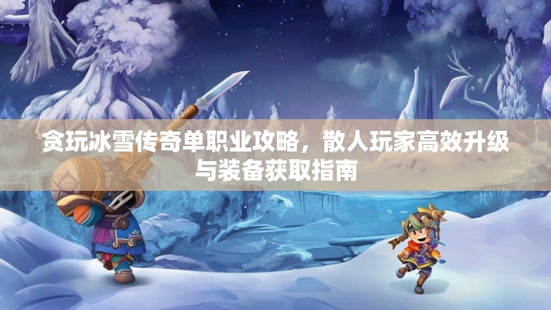 贪玩冰雪传奇单职业攻略，散人玩家高效升级与装备获取指南