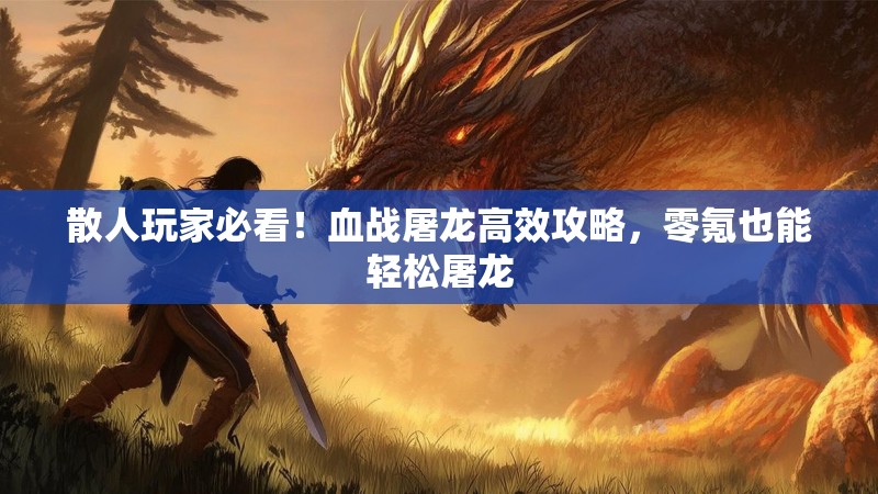散人玩家必看！血战屠龙高效攻略，零氪也能轻松屠龙