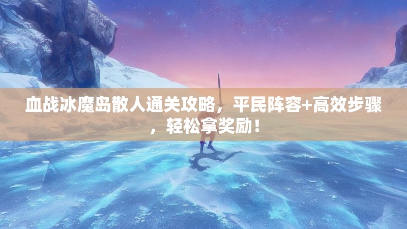 血战冰魔岛散人通关攻略，平民阵容+高效步骤，轻松拿奖励！