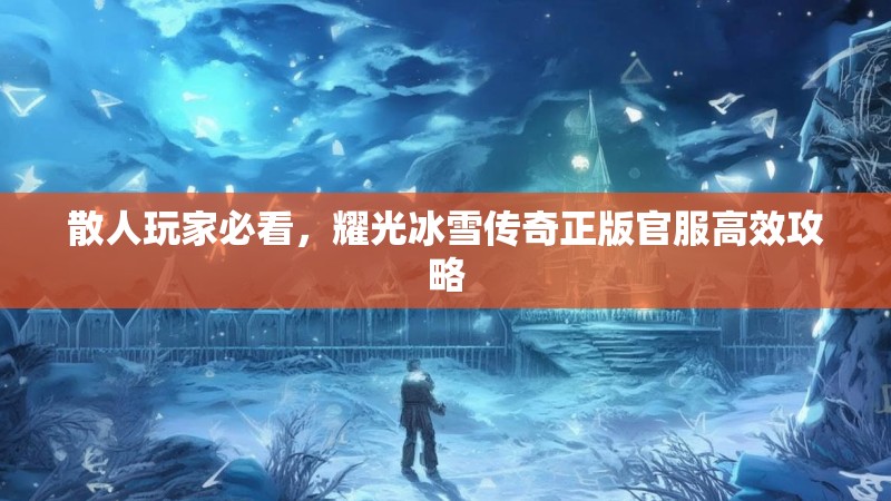 散人玩家必看，耀光冰雪传奇正版官服高效攻略