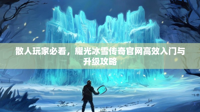 散人玩家必看，耀光冰雪传奇官网高效入门与升级攻略