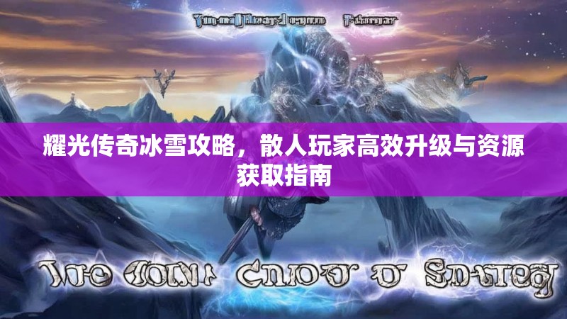 耀光传奇冰雪攻略，散人玩家高效升级与资源获取指南
