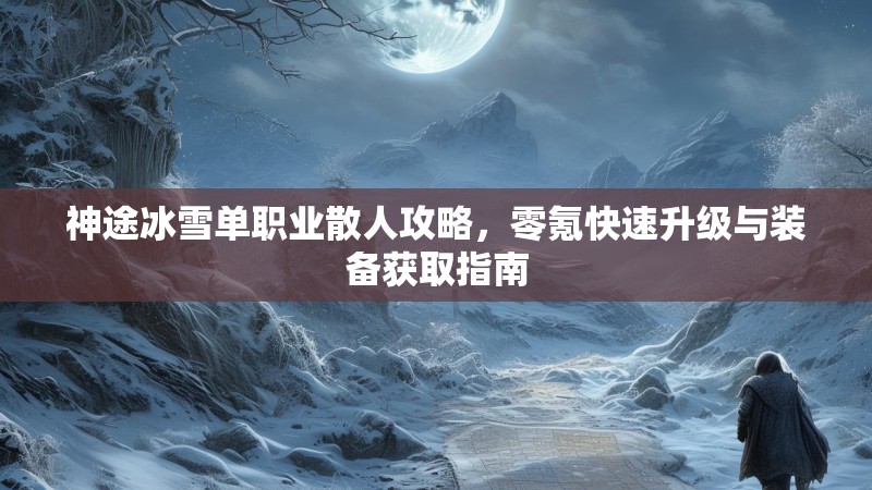 神途冰雪单职业散人攻略，零氪快速升级与装备获取指南