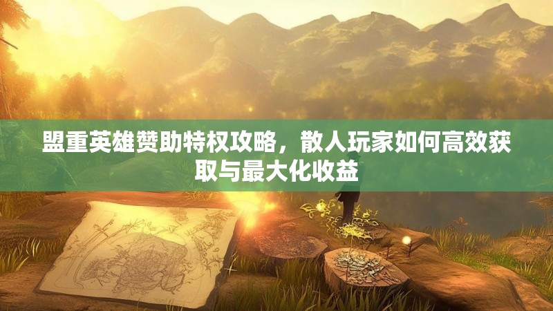盟重英雄赞助特权攻略，散人玩家如何高效获取与最大化收益